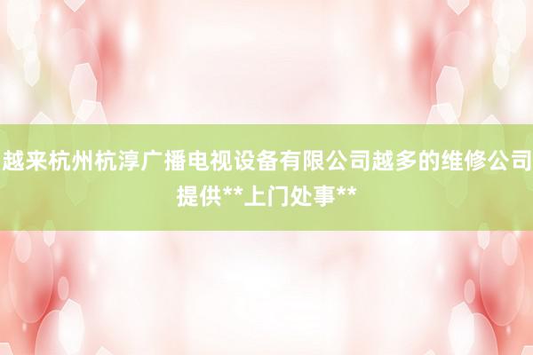 越来杭州杭淳广播电视设备有限公司越多的维修公司提供**上门处事**