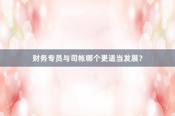 财务专员与司帐哪个更适当发展？